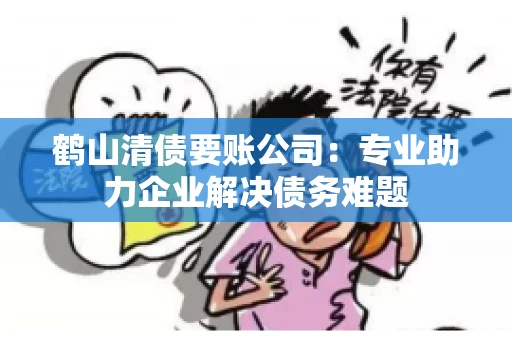 鹤山清债要账公司：专业助力企业解决债务难题