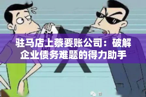 驻马店上蔡要账公司：破解企业债务难题的得力助手