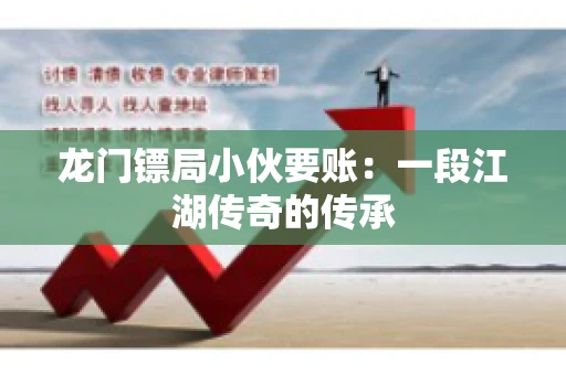 龙门镖局小伙要账：一段江湖传奇的传承