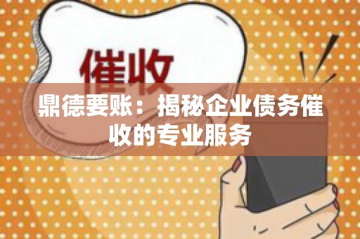鼎德要账：揭秘企业债务催收的专业服务