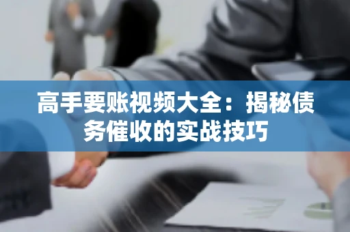 高手要账视频大全：揭秘债务催收的实战技巧