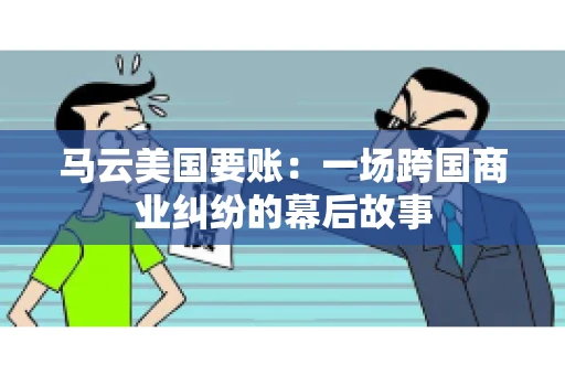 马云美国要账:一场跨国商业纠纷的幕后故事 马云美国要账:一场跨国商业纠纷的幕后故事