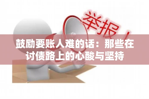 鼓励要账人难的话:那些在讨债路上的心酸与坚持 鼓励要账人难的话:那些在讨债路上的心酸与坚持