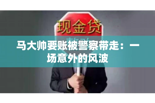 马大帅要账被警察带走：一场意外的风波