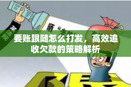 要账跟随怎么打发，高效追收欠款的策略解析