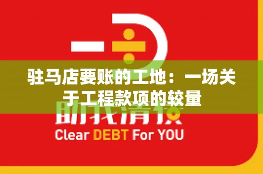 驻马店要账的工地：一场关于工程款项的较量