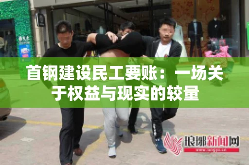 首钢建设民工要账：一场关于权益与现实的较量