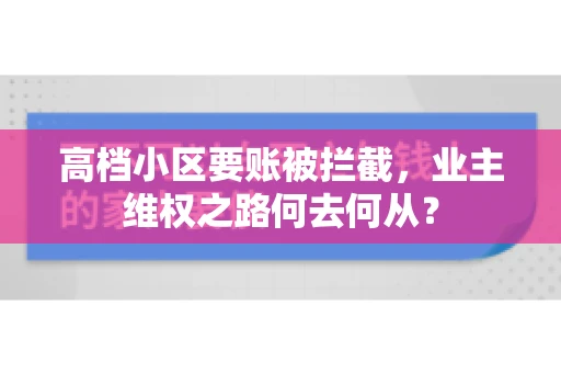 高档小区要账被拦截，业主维权之路何去何从？