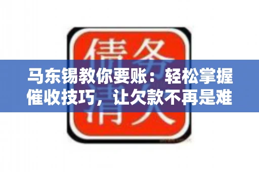 马东锡教你要账：轻松掌握催收技巧，让欠款不再是难题