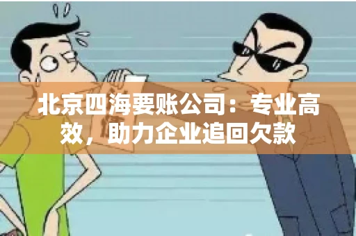 北京四海要账公司：专业高效，助力企业追回欠款