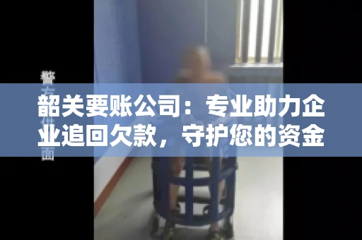 韶关要账公司：专业助力企业追回欠款，守护您的资金安全