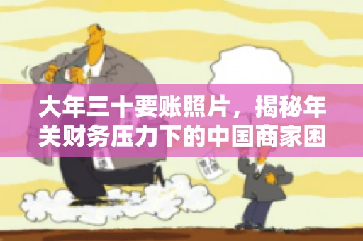 大年三十要账照片,揭秘年关财务压力下的中国商家困境 大年三十要账照片,揭秘年关财务压力下的中国商家困境