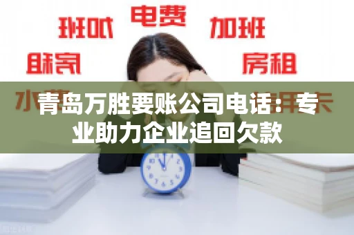 青岛万胜要账公司电话：专业助力企业追回欠款