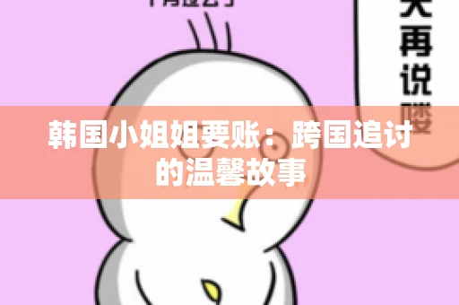 韩国小姐姐要账：跨国追讨的温馨故事