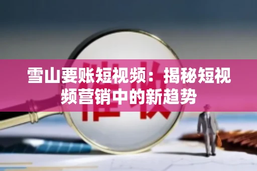 雪山要账短视频：揭秘短视频营销中的新趋势