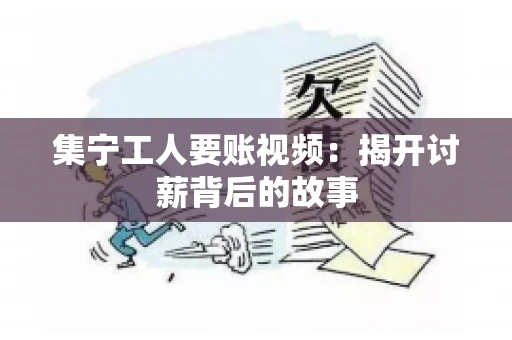 集宁工人要账视频：揭开讨薪背后的故事