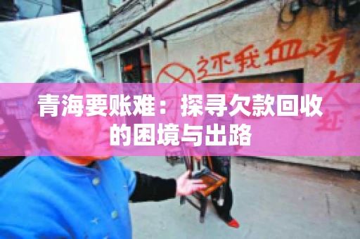 青海要账难：探寻欠款回收的困境与出路