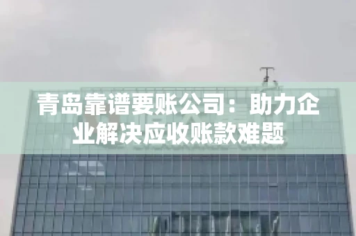 青岛靠谱要账公司：助力企业解决应收账款难题