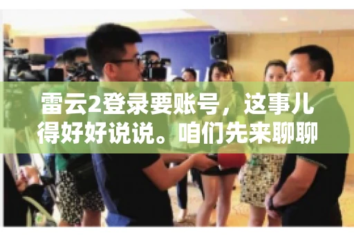 雷云2登录要账号，这事儿得好好说说。咱们先来聊聊，为什么登录游戏要账号？这背后可有不少门道呢。