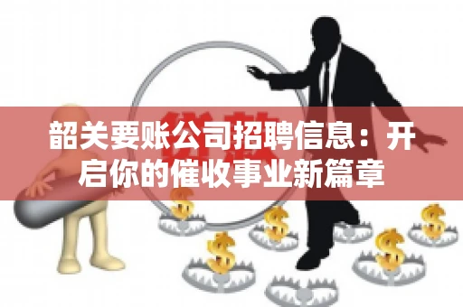 韶关要账公司招聘信息：开启你的催收事业新篇章