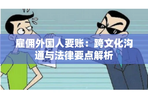 雇佣外国人要账：跨文化沟通与法律要点解析