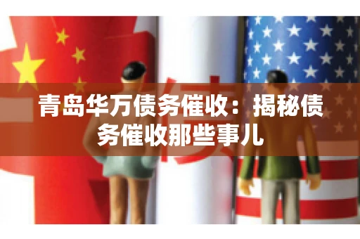 青岛华万债务催收:揭秘债务催收那些事儿 青岛华万债务催收:揭秘债务催收那些事儿