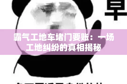 霸气工地车堵门要账：一场工地纠纷的真相揭秘