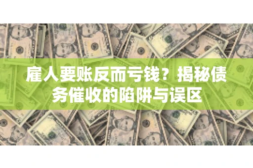 雇人要账反而亏钱？揭秘债务催收的陷阱与误区