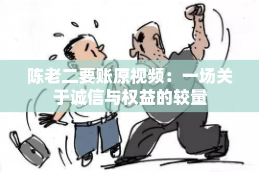 陈老二要账原视频：一场关于诚信与权益的较量