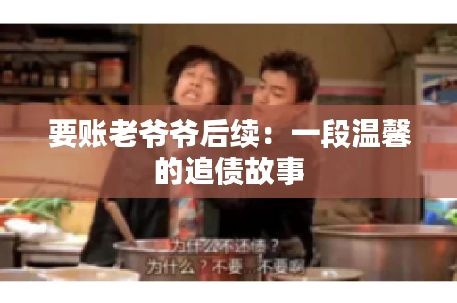 要账老爷爷后续：一段温馨的追债故事