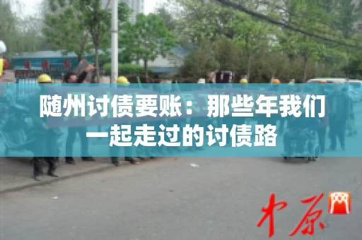 随州讨债要账：那些年我们一起走过的讨债路