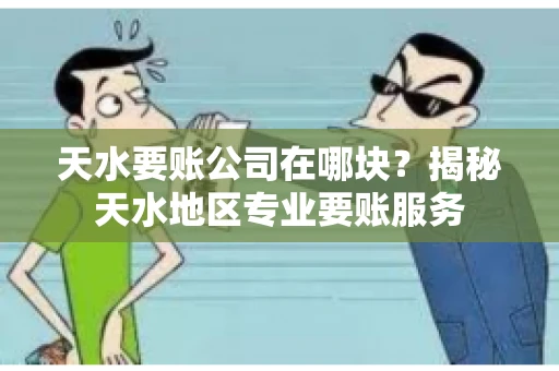 天水要账公司在哪块？揭秘天水地区专业要账服务