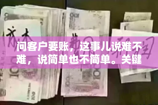 问客户要账，这事儿说难不难，说简单也不简单。关键是要掌握一些技巧，让整个要账过程既不伤和气，又能顺利收回款项。今天，我就来跟大家聊聊这个话题，希望能给大家带来一些实用的建议。