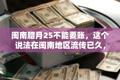 闽南腊月25不能要账，这个说法在闽南地区流传已久，很多人都知道，但究竟是什么原因，又有什么依据呢？今天，我们就来聊聊这个话题。