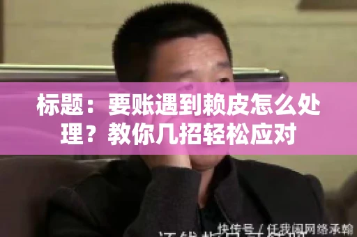 标题：要账遇到赖皮怎么处理？教你几招轻松应对