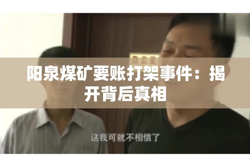 阳泉煤矿要账打架事件：揭开背后真相