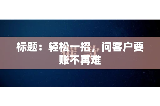 标题：轻松一招，问客户要账不再难