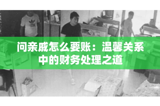 问亲戚怎么要账：温馨关系中的财务处理之道