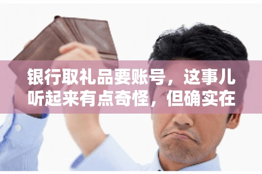 银行取礼品要账号，这事儿听起来有点奇怪，但确实在生活中时有发生。最近，就有朋友问我，为什么银行在取礼品时需要提供账号信息。这让我想起了自己之前的一次经历，于是决定和大家聊聊这个话题。