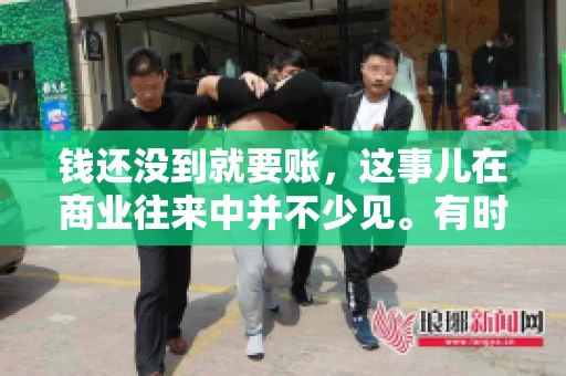 钱还没到就要账，这事儿在商业往来中并不少见。有时候，一笔交易已经谈妥，但资金尚未到位，这时候就要账，确实让人头疼。今天，咱们就来聊聊这个话题，看看在钱还没到的情况下，如何妥善处理要账的问题。