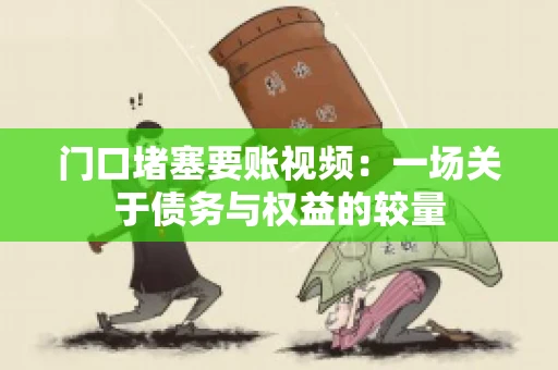 门口堵塞要账视频：一场关于债务与权益的较量