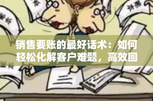 销售要账的最好话术：如何轻松化解客户难题，高效回款