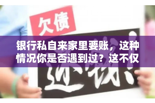 银行私自来家里要账，这种情况你是否遇到过？这不仅仅是一个法律问题，更涉及到我们每个人的日常生活。今天，我们就来聊聊这个话题，看看银行私自来家里要账的原因、法律依据以及我们该如何应对。