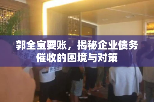 郭全宝要账,揭秘企业债务催收的困境与对策 郭全宝要账,揭秘企业债务催收的困境与对策