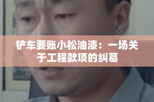 铲车要账小松油漆：一场关于工程款项的纠葛