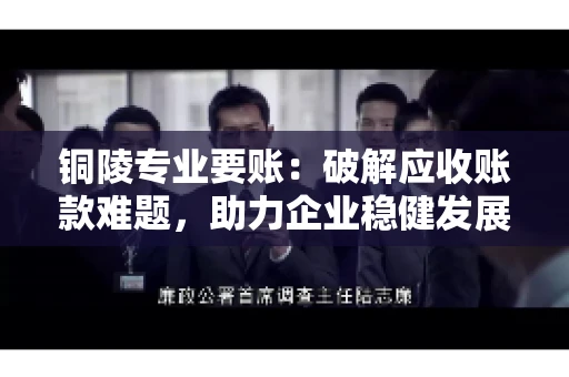 铜陵专业要账：破解应收账款难题，助力企业稳健发展
