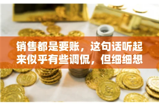 销售都是要账，这句话听起来似乎有些调侃，但细细想来，其中却蕴含着销售的艰辛与无奈。在销售行业中，要账确实是一项不可或缺的工作，它不仅考验着销售人员的沟通技巧，更考验着他们的耐心和毅力。今天，我们就来聊聊销售与要账的那些事儿。