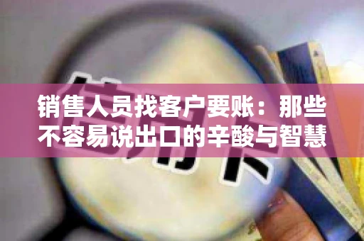 销售人员找客户要账：那些不容易说出口的辛酸与智慧