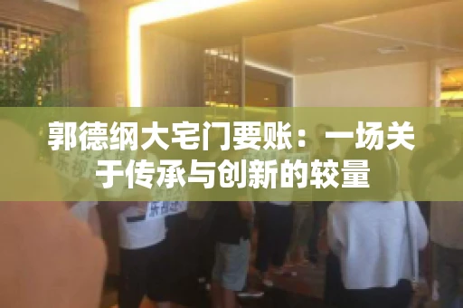郭德纲大宅门要账:一场关于传承与创新的较量 郭德纲大宅门要账:一场关于传承与创新的较量