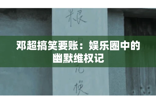 邓超搞笑要账：娱乐圈中的幽默维权记